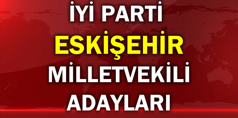 İYİ PARTİ ESKİŞEHİR MİLLETVEKİLİ ADAY LİSTESİ